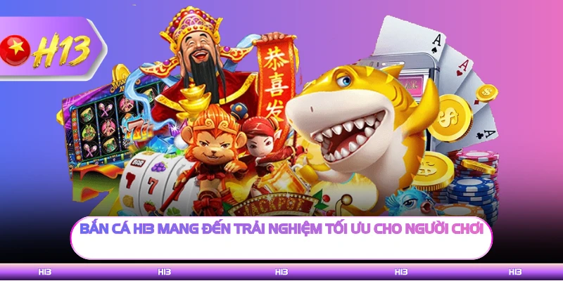 Bắn cá H13 mang đến trải nghiệm tối ưu cho người chơi