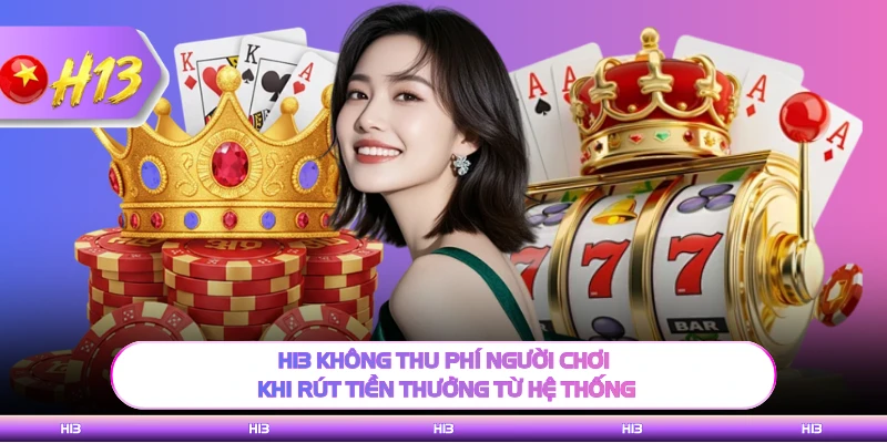 H13 không thu phí người chơ khi rút tiền thưởng từ hệ thống