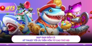Nạp Đạn Bắn Cá - Kỹ Thuật Tối Ưu Tiền Vốn Từ Cao Thủ H13